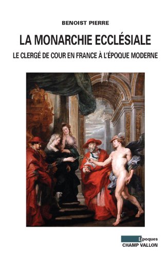 La monarchie ecclésiale : Le clergé de cour en France à l&rsquo;époque moderne